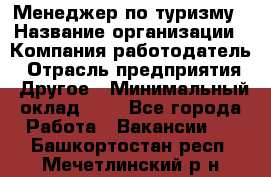 Менеджер по туризму › Название организации ­ Компания-работодатель › Отрасль предприятия ­ Другое › Минимальный оклад ­ 1 - Все города Работа » Вакансии   . Башкортостан респ.,Мечетлинский р-н